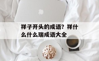 祥子开头的成语？祥什么什么瑞成语大全
