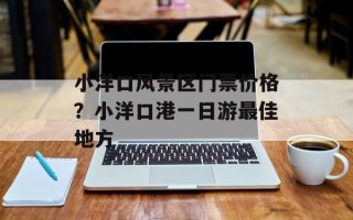 小洋口风景区门票价格？小洋口港一日游最佳地方