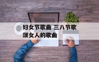 妇女节歌曲 三八节歌颂女人的歌曲