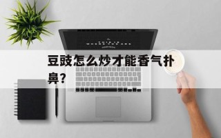 豆豉怎么炒才能香气扑鼻？