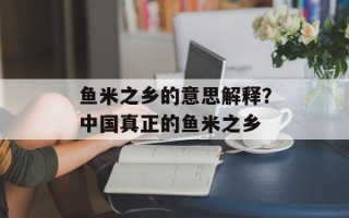 鱼米之乡的意思解释？中国真正的鱼米之乡