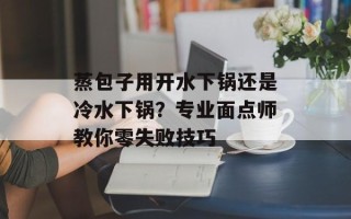 蒸包子用开水下锅还是冷水下锅？专业面点师教你零失败技巧