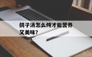 鸽子汤怎么炖才能营养又美味？