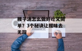 腰子汤怎么做好吃又简单？3个秘诀让腥味去无踪