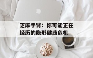芝麻手臂：你可能正在经历的隐形健康危机