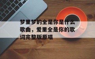 梦里梦的全是你是什么歌曲，爱里全是你的歌词完整版原唱
