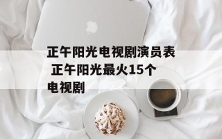 正午阳光电视剧演员表 正午阳光最火15个电视剧