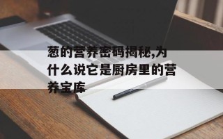 葱的营养密码揭秘,为什么说它是厨房里的营养宝库