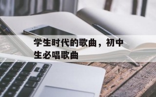 学生时代的歌曲，初中生必唱歌曲