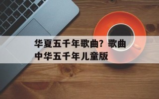 华夏五千年歌曲？歌曲中华五千年儿童版