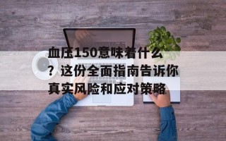 血压150意味着什么？这份全面指南告诉你真实风险和应对策略