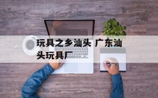 玩具之乡汕头 广东汕头玩具厂