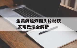 金黄酥脆炸馒头片秘诀,家常做法全解析