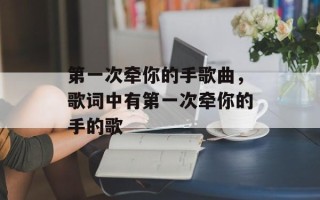 第一次牵你的手歌曲，歌词中有第一次牵你的手的歌