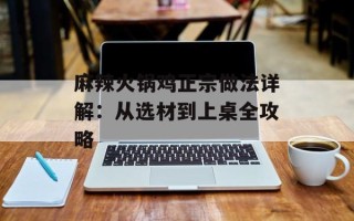 麻辣火锅鸡正宗做法详解：从选材到上桌全攻略
