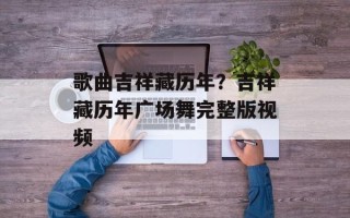 歌曲吉祥藏历年？吉祥藏历年广场舞完整版视频