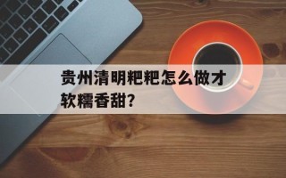 贵州清明粑粑怎么做才软糯香甜？