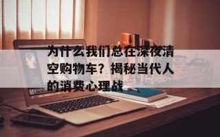 为什么我们总在深夜清空购物车？揭秘当代人的消费心理战