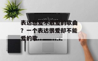 表达想爱不敢爱的歌曲？一个表达很爱却不能爱的歌