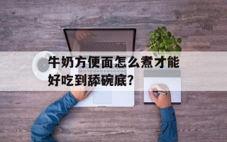 牛奶方便面怎么煮才能好吃到舔碗底？