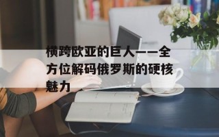 横跨欧亚的巨人——全方位解码俄罗斯的硬核魅力