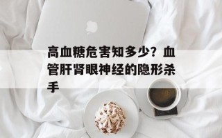 高血糖危害知多少？血管肝肾眼神经的隐形杀手