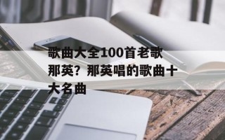 歌曲大全100首老歌那英？那英唱的歌曲十大名曲