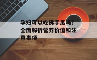 孕妇可以吃佛手瓜吗？全面解析营养价值和注意事项
