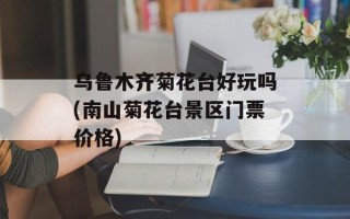 乌鲁木齐菊花台好玩吗(南山菊花台景区门票价格)