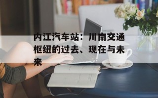 内江汽车站：川南交通枢纽的过去、现在与未来
