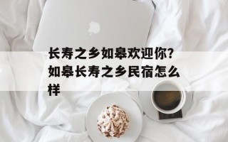 长寿之乡如皋欢迎你？如皋长寿之乡民宿怎么样