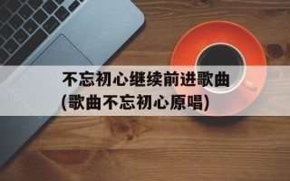 不忘初心继续前进歌曲(歌曲不忘初心原唱)