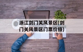 浙江剑门关风景区(剑门关风景区门票价格)