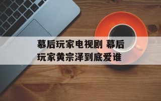 慕后玩家电视剧 幕后玩家黄宗泽到底爱谁