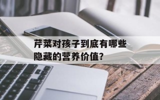 芹菜对孩子到底有哪些隐藏的营养价值？