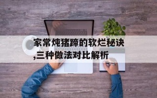 家常炖猪蹄的软烂秘诀,三种做法对比解析