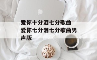 爱你十分泪七分歌曲 爱你七分泪七分歌曲男声版