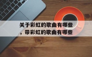 关于彩虹的歌曲有哪些，带彩虹的歌曲有哪些
