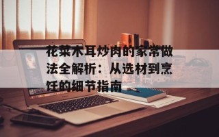 花菜木耳炒肉的家常做法全解析：从选材到烹饪的细节指南