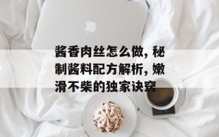 酱香肉丝怎么做, 秘制酱料配方解析, 嫩滑不柴的独家诀窍