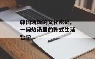 韩国汤饭的文化密码,一碗热汤里的韩式生活哲学