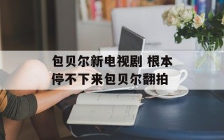 包贝尔新电视剧 根本停不下来包贝尔翻拍