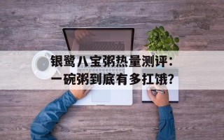 银鹭八宝粥热量测评：一碗粥到底有多扛饿？
