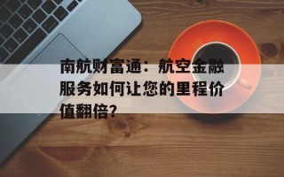 南航财富通：航空金融服务如何让您的里程价值翻倍？