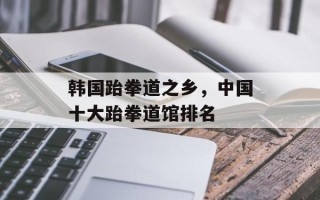 韩国跆拳道之乡，中国十大跆拳道馆排名