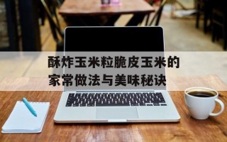 酥炸玉米粒脆皮玉米的家常做法与美味秘诀