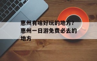 惠州有啥好玩的地方？惠州一日游免费必去的地方