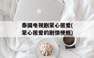 泰国电视剧蒙心匿爱(蒙心匿爱的剧情梗概)