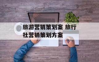旅游营销策划案 旅行社营销策划方案