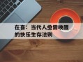 在喜：当代人亟需唤醒的快乐生存法则